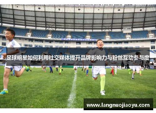 足球明星如何利用社交媒体提升品牌影响力与粉丝互动参与度