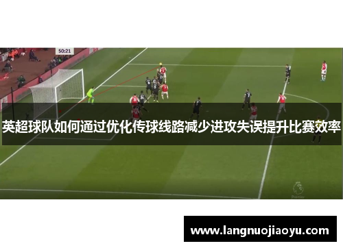 英超球队如何通过优化传球线路减少进攻失误提升比赛效率