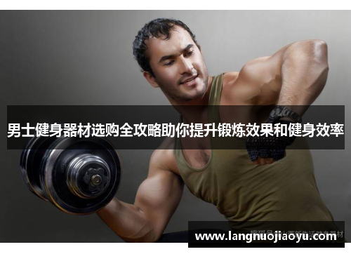 男士健身器材选购全攻略助你提升锻炼效果和健身效率